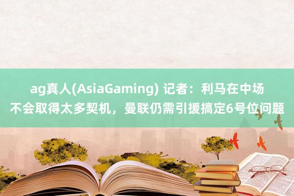 ag真人(AsiaGaming) 记者：利马在中场不会取得太多契机，曼联仍需引援搞定6号位问题
