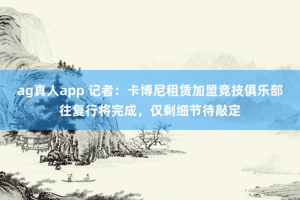 ag真人app 记者：卡博尼租赁加盟竞技俱乐部往复行将完成，仅剩细节待敲定