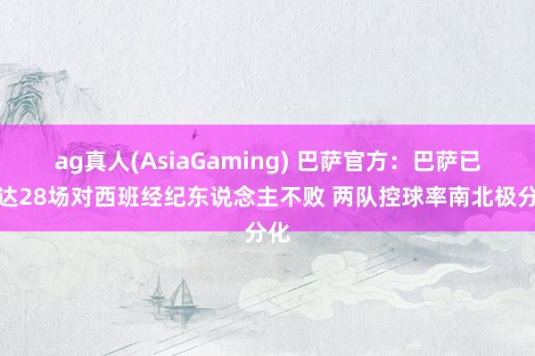 ag真人(AsiaGaming) 巴萨官方：巴萨已畅达28场对西班经纪东说念主不败 两队控球率南北极分化