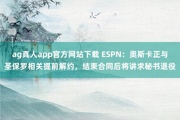 ag真人app官方网站下载 ESPN：奥斯卡正与圣保罗相关提前解约，结束合同后将讲求秘书退役