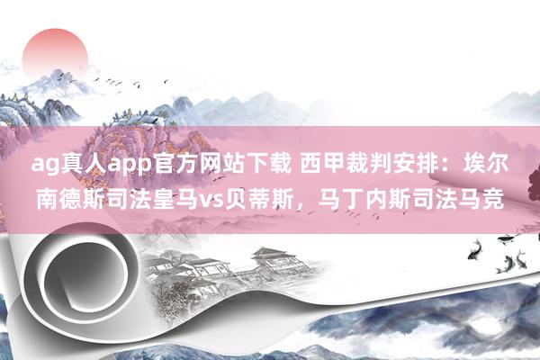 ag真人app官方网站下载 西甲裁判安排：埃尔南德斯司法皇马vs贝蒂斯，马丁内斯司法马竞