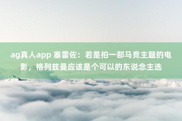 ag真人app 塞雷佐：若是拍一部马竞主题的电影，格列兹曼应该是个可以的东说念主选