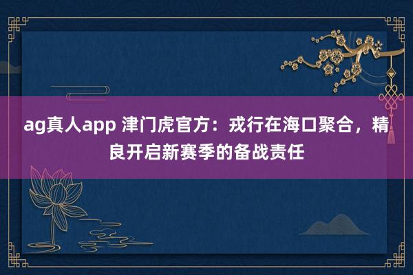 ag真人app 津门虎官方：戎行在海口聚合，精良开启新赛季的备战责任