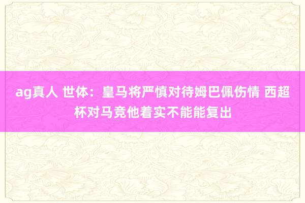 ag真人 世体：皇马将严慎对待姆巴佩伤情 西超杯对马竞他着实不能能复出