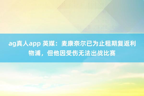 ag真人app 英媒：麦康奈尔已为止租期复返利物浦，但他因受伤无法出战比赛