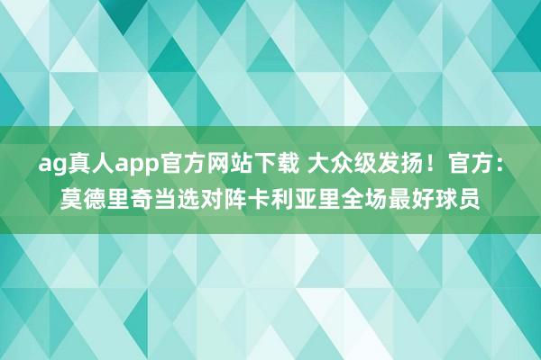 ag真人app官方网站下载 大众级发扬！官方：莫德里奇当选对阵卡利亚里全场最好球员