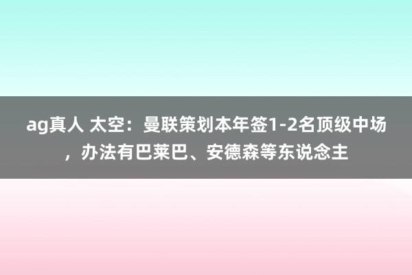 ag真人 太空：曼联策划本年签1-2名顶级中场，办法有巴莱巴、安德森等东说念主