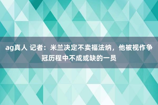 ag真人 记者：米兰决定不卖福法纳，他被视作争冠历程中不成或缺的一员
