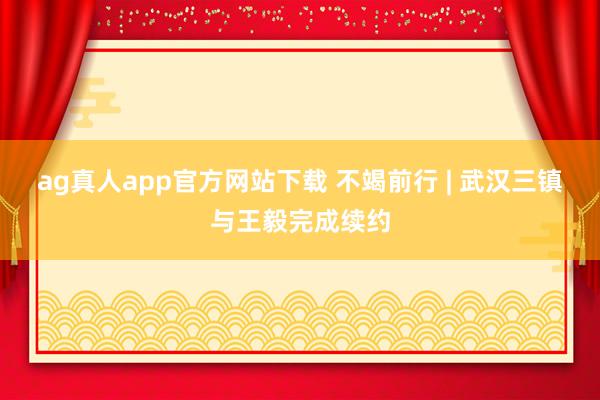 ag真人app官方网站下载 不竭前行 | 武汉三镇与王毅完成续约
