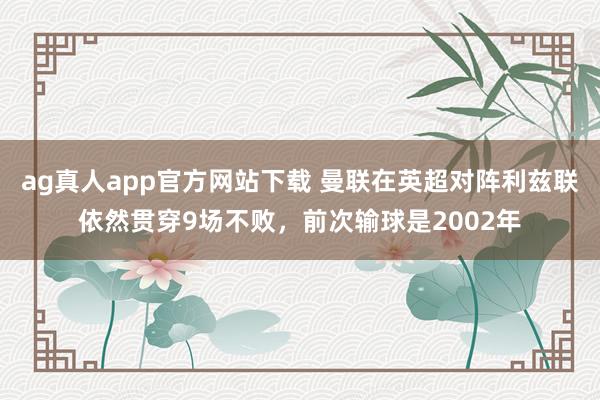 ag真人app官方网站下载 曼联在英超对阵利兹联依然贯穿9场不败，前次输球是2002年