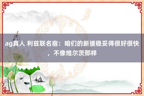 ag真人 利兹联名宿：咱们的新援稳妥得很好很快，不像维尔茨那样