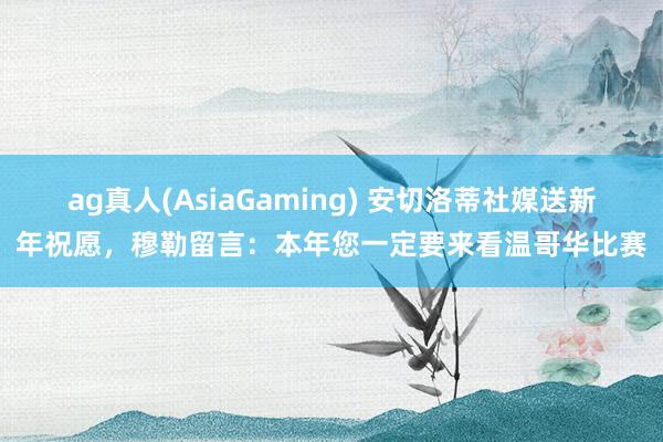 ag真人(AsiaGaming) 安切洛蒂社媒送新年祝愿，穆勒留言：本年您一定要来看温哥华比赛
