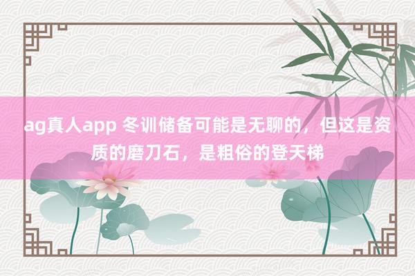 ag真人app 冬训储备可能是无聊的，但这是资质的磨刀石，是粗俗的登天梯