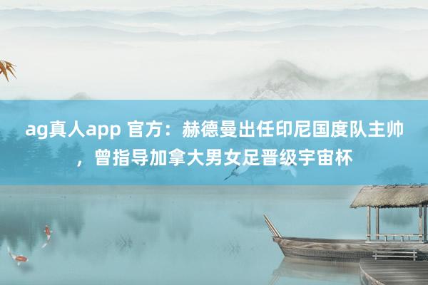ag真人app 官方：赫德曼出任印尼国度队主帅，曾指导加拿大男女足晋级宇宙杯