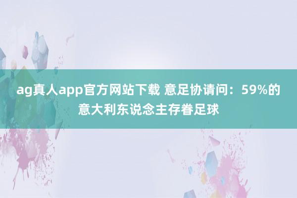 ag真人app官方网站下载 意足协请问：59%的意大利东说念主存眷足球