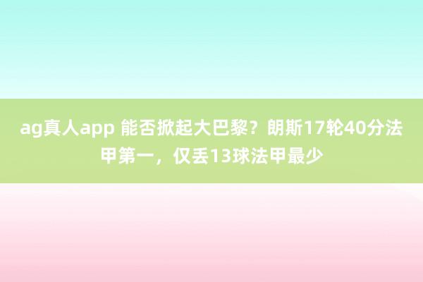 ag真人app 能否掀起大巴黎？朗斯17轮40分法甲第一，仅丢13球法甲最少