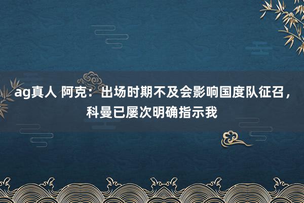 ag真人 阿克：出场时期不及会影响国度队征召，科曼已屡次明确指示我