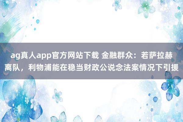 ag真人app官方网站下载 金融群众：若萨拉赫离队，利物浦能在稳当财政公说念法案情况下引援