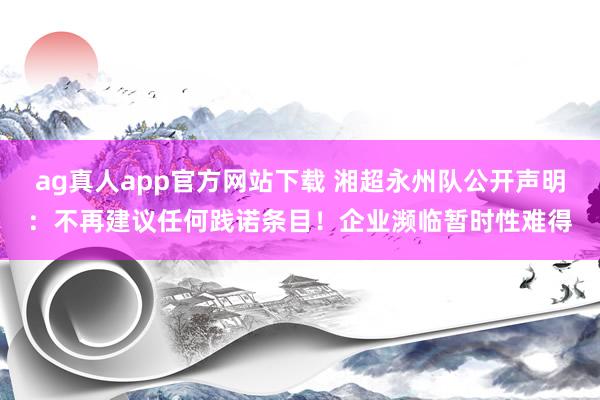 ag真人app官方网站下载 湘超永州队公开声明：不再建议任何践诺条目！企业濒临暂时性难得