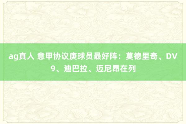 ag真人 意甲协议庚球员最好阵：莫德里奇、DV9、迪巴拉、迈尼昂在列