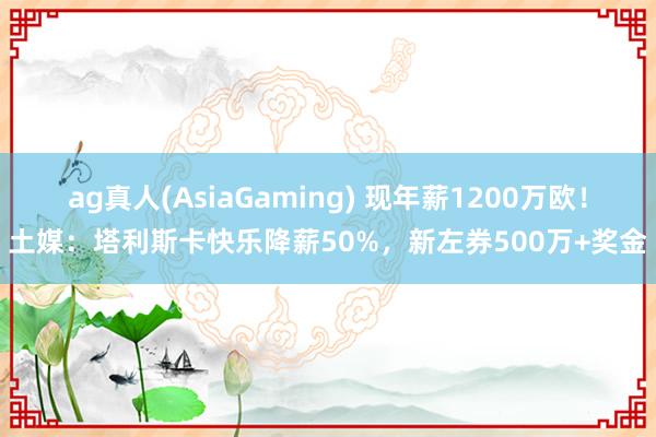 ag真人(AsiaGaming) 现年薪1200万欧！土媒：塔利斯卡快乐降薪50%，新左券500万+奖金