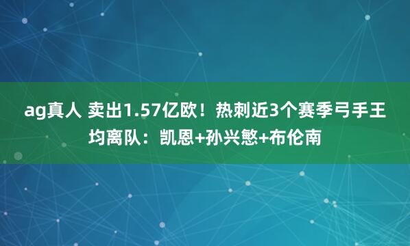 ag真人 卖出1.57亿欧！热刺近3个赛季弓手王均离队：凯恩+孙兴慜+布伦南
