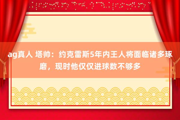 ag真人 塔帅：约克雷斯5年内王人将面临诸多琢磨，现时他仅仅进球数不够多