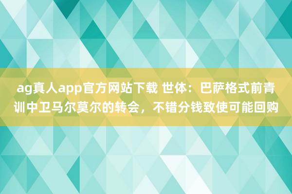 ag真人app官方网站下载 世体：巴萨格式前青训中卫马尔莫尔的转会，不错分钱致使可能回购