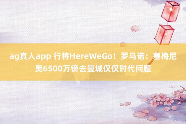 ag真人app 行将HereWeGo！罗马诺：塞梅尼奥6500万镑去曼城仅仅时代问题