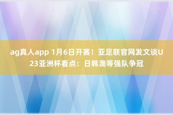 ag真人app 1月6日开赛！亚足联官网发文谈U23亚洲杯看点：日韩澳等强队争冠