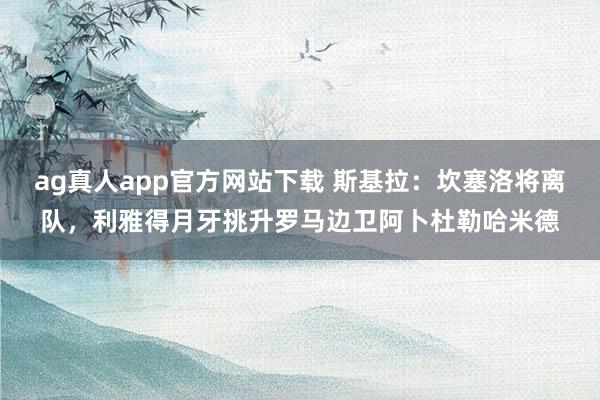 ag真人app官方网站下载 斯基拉：坎塞洛将离队，利雅得月牙挑升罗马边卫阿卜杜勒哈米德