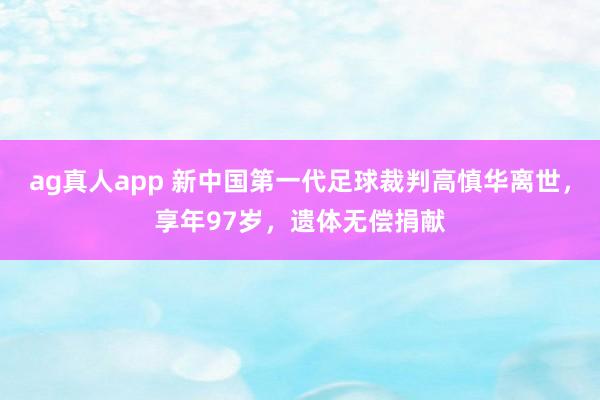 ag真人app 新中国第一代足球裁判高慎华离世，享年97岁，遗体无偿捐献