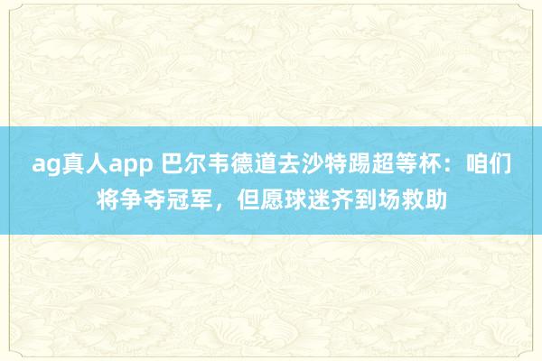 ag真人app 巴尔韦德道去沙特踢超等杯：咱们将争夺冠军，但愿球迷齐到场救助