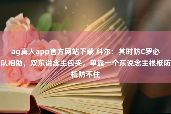 ag真人app官方网站下载 科尔：其时防C罗必须团队相助，双东说念主包夹，单靠一个东说念主根柢防不住