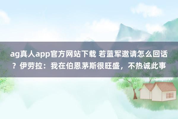 ag真人app官方网站下载 若蓝军邀请怎么回话？伊劳拉：我在伯恩茅斯很旺盛，不热诚此事