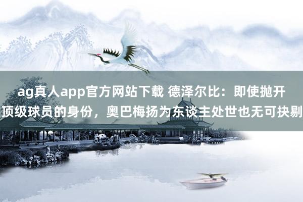 ag真人app官方网站下载 德泽尔比：即使抛开顶级球员的身份，奥巴梅扬为东谈主处世也无可抉剔