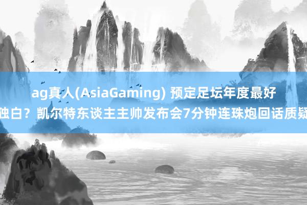 ag真人(AsiaGaming) 预定足坛年度最好独白？凯尔特东谈主主帅发布会7分钟连珠炮回话质疑
