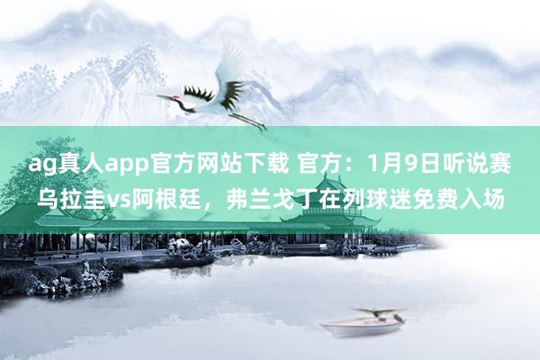 ag真人app官方网站下载 官方：1月9日听说赛乌拉圭vs阿根廷，弗兰戈丁在列球迷免费入场