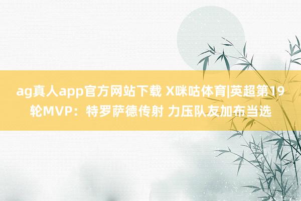 ag真人app官方网站下载 X咪咕体育|英超第19轮MVP：特罗萨德传射 力压队友加布当选