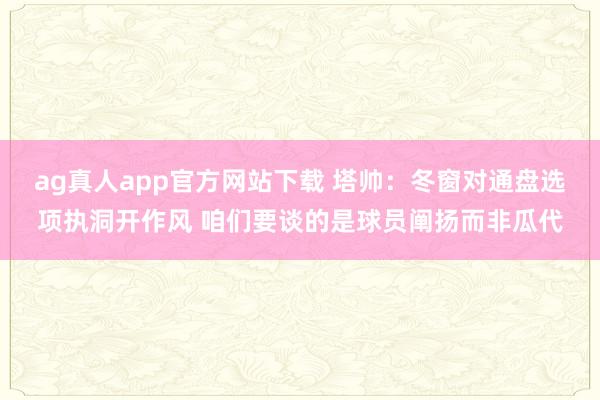 ag真人app官方网站下载 塔帅：冬窗对通盘选项执洞开作风 咱们要谈的是球员阐扬而非瓜代