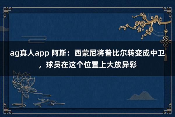 ag真人app 阿斯：西蒙尼将普比尔转变成中卫，球员在这个位置上大放异彩