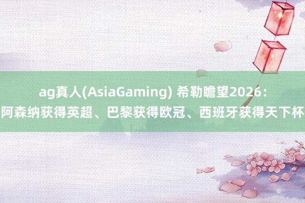 ag真人(AsiaGaming) 希勒瞻望2026：阿森纳获得英超、巴黎获得欧冠、西班牙获得天下杯