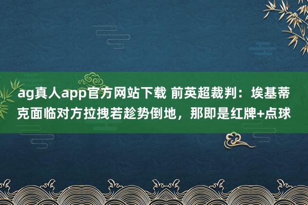 ag真人app官方网站下载 前英超裁判：埃基蒂克面临对方拉拽若趁势倒地，那即是红牌+点球