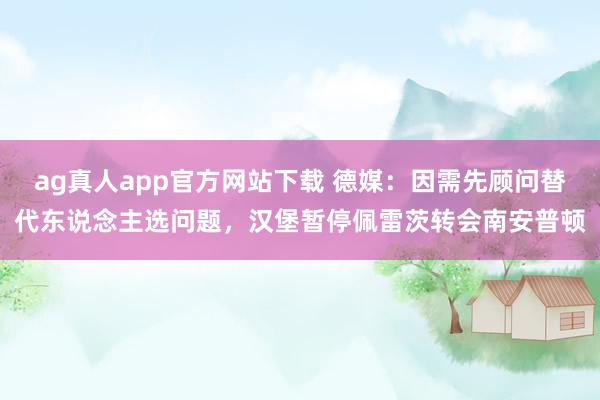ag真人app官方网站下载 德媒：因需先顾问替代东说念主选问题，汉堡暂停佩雷茨转会南安普顿
