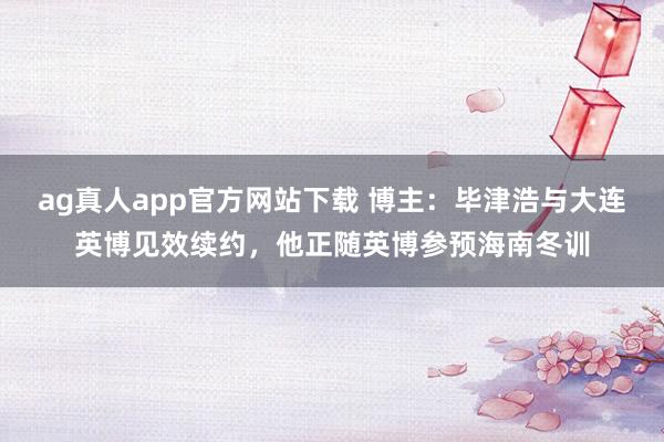 ag真人app官方网站下载 博主：毕津浩与大连英博见效续约，他正随英博参预海南冬训