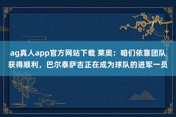 ag真人app官方网站下载 莱奥：咱们依靠团队获得顺利，巴尔泰萨吉正在成为球队的进军一员