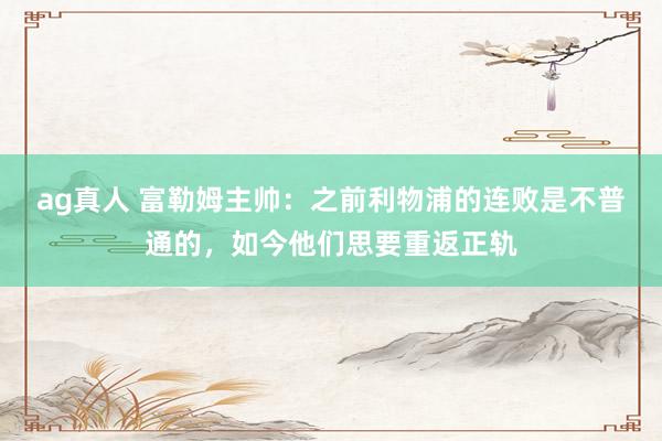 ag真人 富勒姆主帅：之前利物浦的连败是不普通的，如今他们思要重返正轨