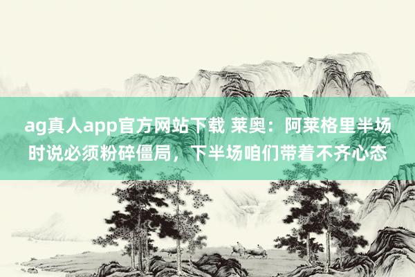 ag真人app官方网站下载 莱奥：阿莱格里半场时说必须粉碎僵局，下半场咱们带着不齐心态