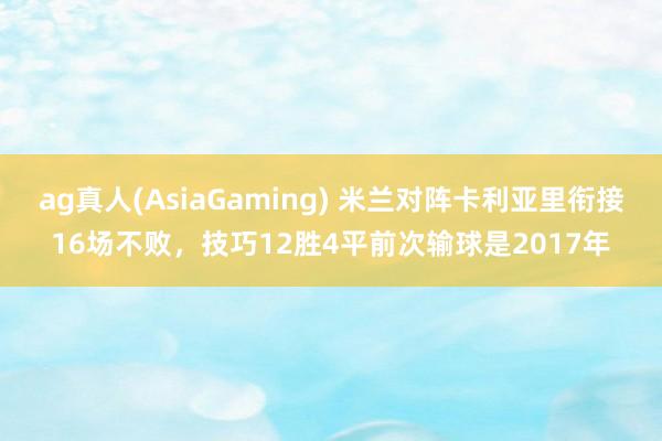 ag真人(AsiaGaming) 米兰对阵卡利亚里衔接16场不败，技巧12胜4平前次输球是2017年