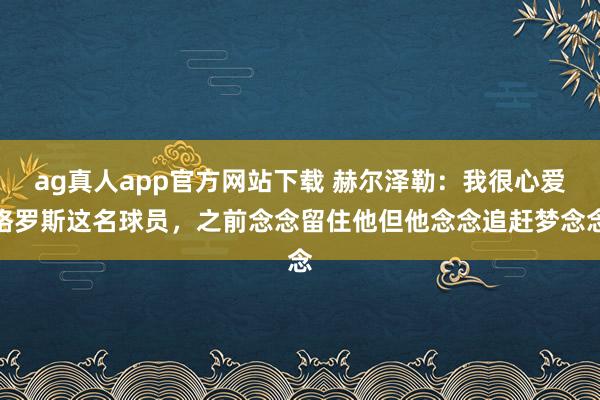 ag真人app官方网站下载 赫尔泽勒：我很心爱格罗斯这名球员，之前念念留住他但他念念追赶梦念念